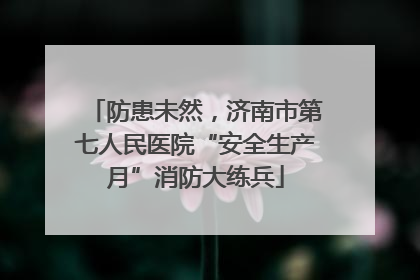 防患未然，济南市第七人民医院“安全生产月”消防大练兵