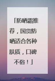 防晒霜推荐，国货防晒适合各种肤质，口碑不俗！