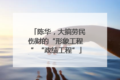 陈华，大搞劳民伤财的“形象工程”“政绩工程”