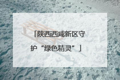 陕西西咸新区守护“绿色精灵”