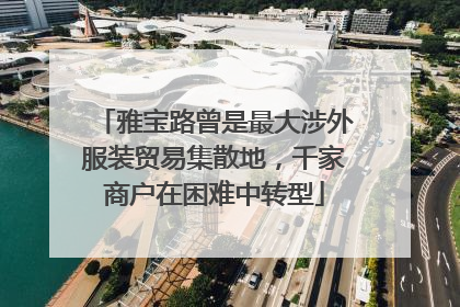 雅宝路曾是最大涉外服装贸易集散地，千家商户在困难中转型