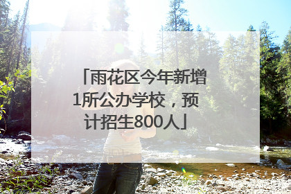 雨花区今年新增1所公办学校，预计招生800人