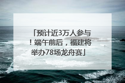 预计近3万人参与！端午前后，福建将举办78场龙舟赛