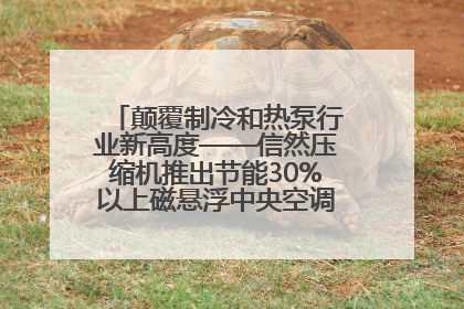 颠覆制冷和热泵行业新高度——信然压缩机推出节能30%以上磁悬浮中央空调和磁悬浮热泵