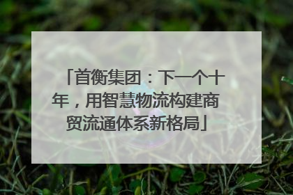 首衡集团：下一个十年，用智慧物流构建商贸流通体系新格局