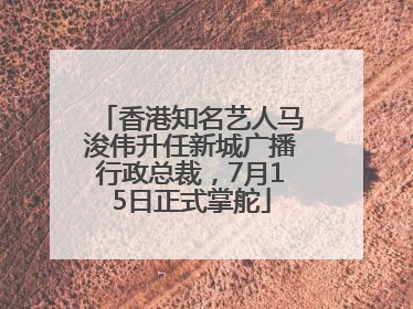 香港知名艺人马浚伟升任新城广播行政总裁，7月15日正式掌舵