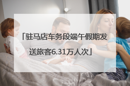 驻马店车务段端午假期发送旅客6.31万人次