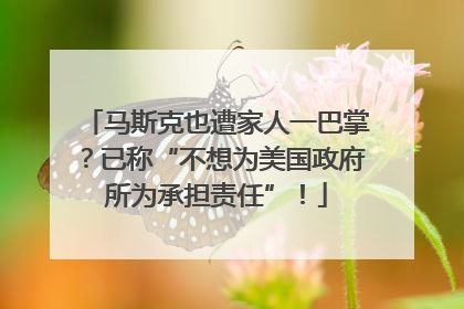 马斯克也遭家人一巴掌？已称“不想为美国政府所为承担责任”！