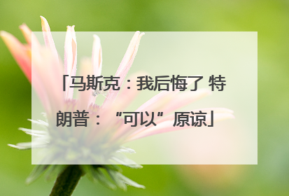 马斯克：我后悔了 特朗普：“可以”原谅
