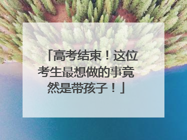 高考结束！这位考生最想做的事竟然是带孩子！