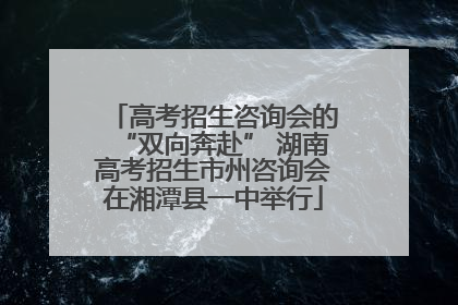 高考招生咨询会的“双向奔赴” 湖南高考招生市州咨询会在湘潭县一中举行