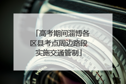 高考期间淄博各区县考点周边路段实施交通管制