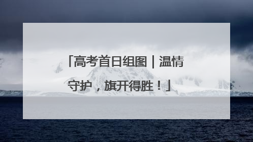 高考首日组图｜温情守护，旗开得胜！