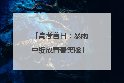 高考首日：暴雨中绽放青春笑脸
