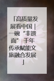 高质量发展看中国｜一碗“非遗面” 千年传承赋能文旅融合发展