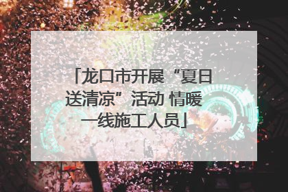 龙口市开展“夏日送清凉”活动 情暖一线施工人员