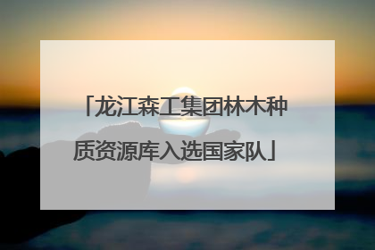 龙江森工集团林木种质资源库入选国家队
