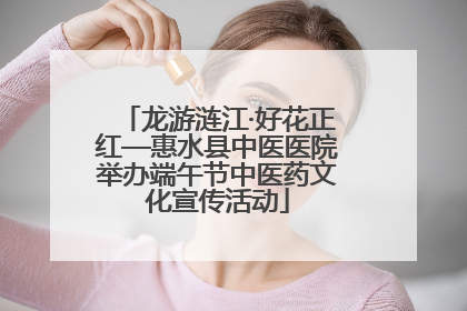 龙游涟江·好花正红—惠水县中医医院举办端午节中医药文化宣传活动