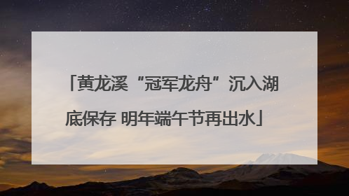 黄龙溪“冠军龙舟”沉入湖底保存 明年端午节再出水