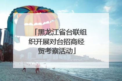 黑龙江省台联组织开展对台招商经贸考察活动