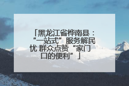 黑龙江省桦南县：“一站式”服务解民忧 群众点赞“家门口的便利”