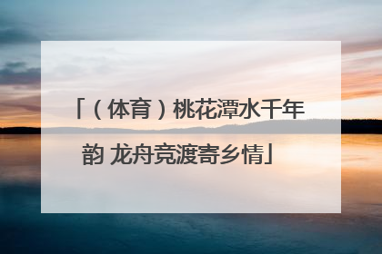 （体育）桃花潭水千年韵 龙舟竞渡寄乡情
