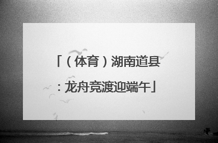 （体育）湖南道县：龙舟竞渡迎端午