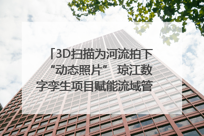 3D扫描为河流拍下“动态照片” 琼江数字孪生项目赋能流域管理｜新闻发布最前线