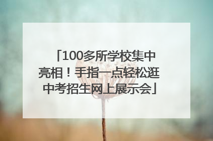 100多所学校集中亮相！手指一点轻松逛中考招生网上展示会