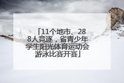 11个地市、288人竞逐，省青少年学生阳光体育运动会游泳比赛开赛