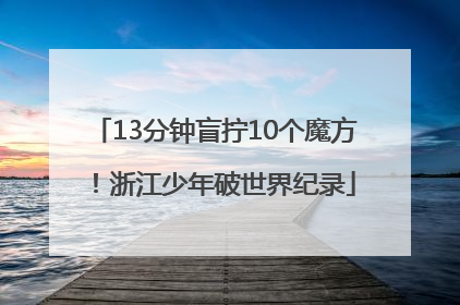 13分钟盲拧10个魔方！浙江少年破世界纪录