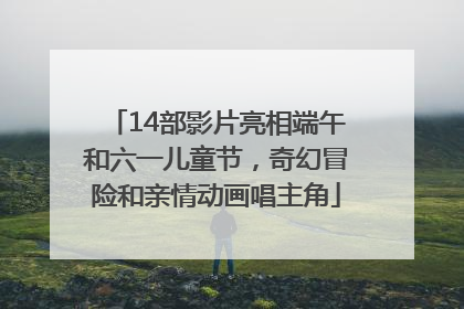 14部影片亮相端午和六一儿童节，奇幻冒险和亲情动画唱主角