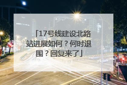17号线建设北路站进展如何？何时退围？回复来了