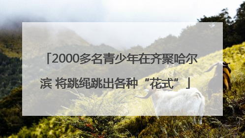 2000多名青少年在齐聚哈尔滨 将跳绳跳出各种“花式”
