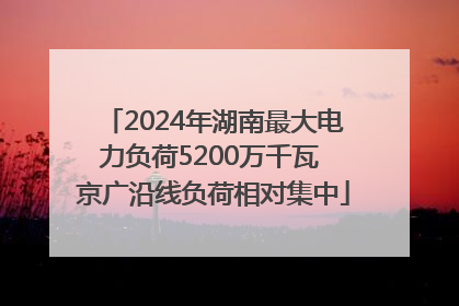 2024年湖南最大电力负荷5200万千瓦 京广沿线负荷相对集中
