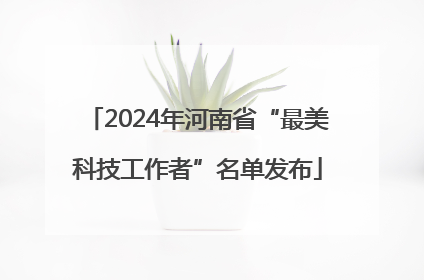 2024年河南省“最美科技工作者”名单发布