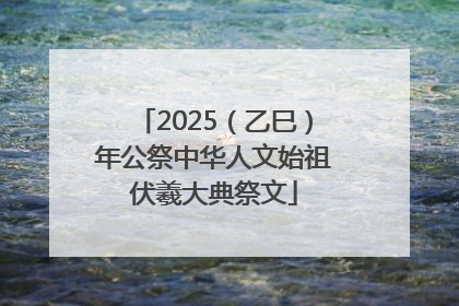 2025（乙巳）年公祭中华人文始祖伏羲大典祭文