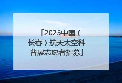 2025中国（长春）航天太空科普展志愿者招募