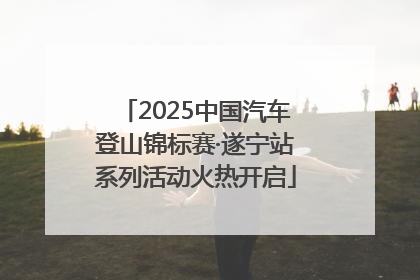 2025中国汽车登山锦标赛·遂宁站系列活动火热开启