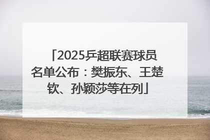 2025乒超联赛球员名单公布：樊振东、王楚钦、孙颖莎等在列