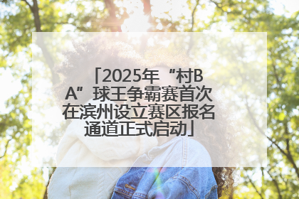 2025年“村BA”球王争霸赛首次在滨州设立赛区报名通道正式启动