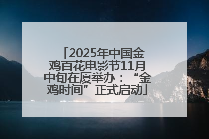 2025年中国金鸡百花电影节11月中旬在厦举办：“金鸡时间”正式启动