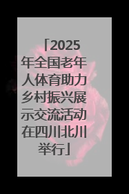 2025年全国老年人体育助力乡村振兴展示交流活动在四川北川举行