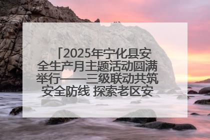 2025年宁化县安全生产月主题活动圆满举行——三级联动共筑安全防线 探索老区安全发展新路径