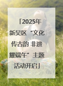 2025年新吴区“文化传古韵 非遗耀端午”主题活动开启