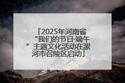 2025年河南省“我们的节日·端午”主题文化活动在漯河市召陵区启动