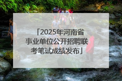 2025年河南省事业单位公开招聘联考笔试成绩发布