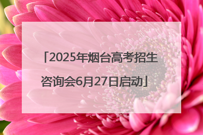 2025年烟台高考招生咨询会6月27日启动
