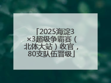 2025海淀3×3超级争霸赛（北体大站）收官，80支队伍晋级