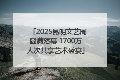 2025昆明文艺周圆满落幕 1700万人次共享艺术盛宴